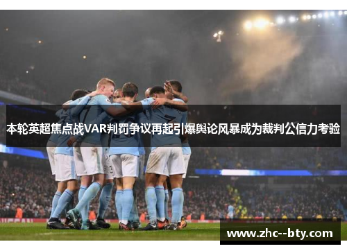 本轮英超焦点战VAR判罚争议再起引爆舆论风暴成为裁判公信力考验