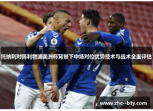 托纳利对阵利物浦美洲杯背景下中场对位优势技术与战术全面评估