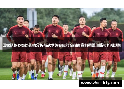 国家队核心伤停影响分析与战术阵容应对全指南赛前调整策略与长期规划