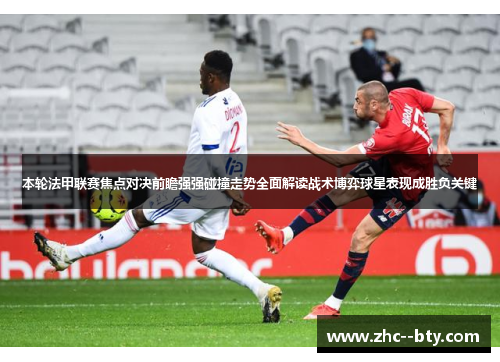 本轮法甲联赛焦点对决前瞻强强碰撞走势全面解读战术博弈球星表现成胜负关键