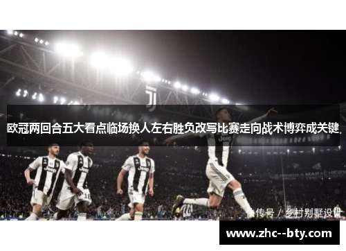 欧冠两回合五大看点临场换人左右胜负改写比赛走向战术博弈成关键
