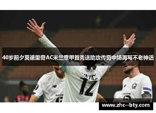 40岁前夕莫德里奇AC米兰意甲首秀送助攻传奇中场再写不老神话