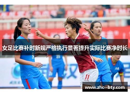 女足比赛补时新规严格执行显著提升实际比赛净时长