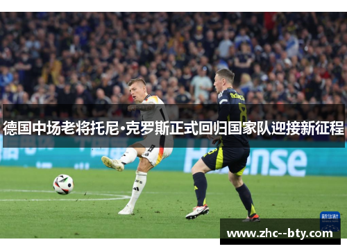 德国中场老将托尼·克罗斯正式回归国家队迎接新征程