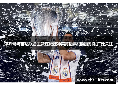 本泽马与吉达联合主教练激烈冲突背后真相揭露引发广泛关注 本泽马与吉达联合主教练激烈冲突背后真相揭露引发广泛关注