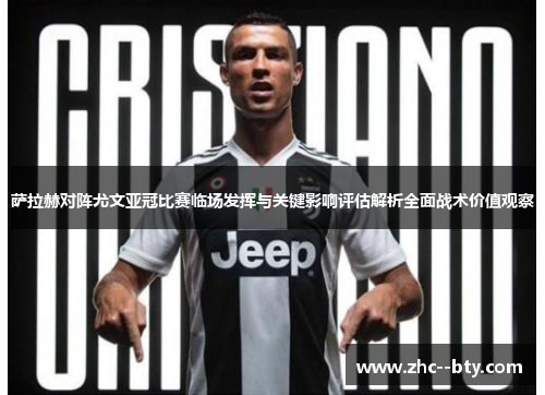 萨拉赫对阵尤文亚冠比赛临场发挥与关键影响评估解析全面战术价值观察