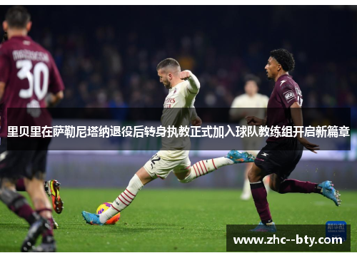 里贝里在萨勒尼塔纳退役后转身执教正式加入球队教练组开启新篇章