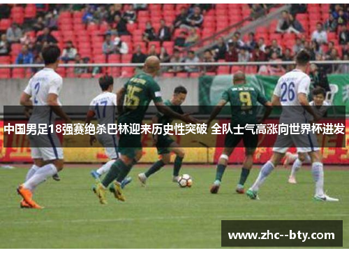 中国男足18强赛绝杀巴林迎来历史性突破 全队士气高涨向世界杯进发