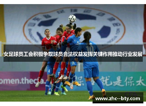 女足球员工会积极争取球员合法权益发挥关键作用推动行业发展 女足球员工会积极争取球员合法权益发挥关键作用推动行业发展