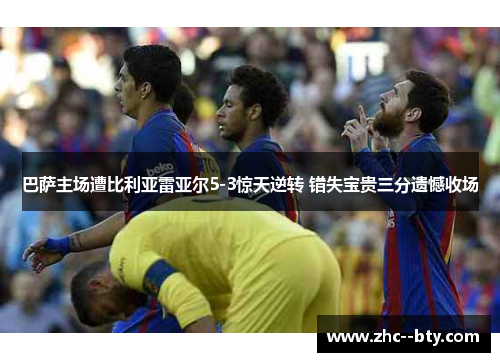 巴萨主场遭比利亚雷亚尔5-3惊天逆转 错失宝贵三分遗憾收场 巴萨主场遭比利亚雷亚尔5-3惊天逆转 错失宝贵三分遗憾收场