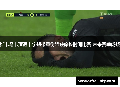 斯卡马卡遭遇十字韧带重伤恐缺席长时间比赛 未来赛季成疑 斯卡马卡遭遇十字韧带重伤恐缺席长时间比赛 未来赛季成疑