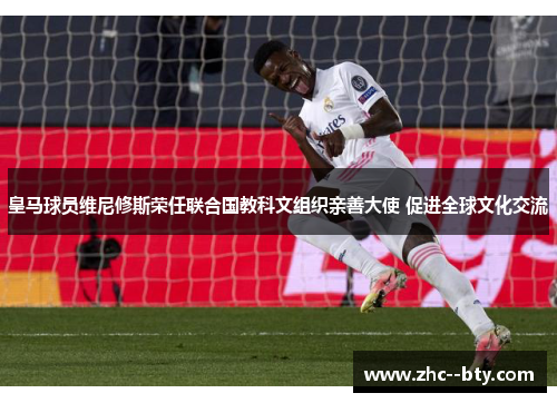 皇马球员维尼修斯荣任联合国教科文组织亲善大使 促进全球文化交流 皇马球员维尼修斯荣任联合国教科文组织亲善大使 促进全球文化交流