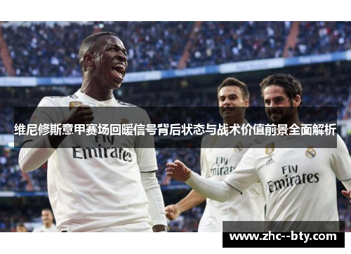 维尼修斯意甲赛场回暖信号背后状态与战术价值前景全面解析 维尼修斯意甲赛场回暖信号背后状态与战术价值前景全面解析
