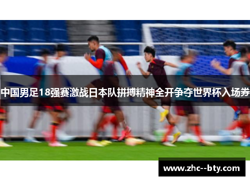 中国男足18强赛激战日本队拼搏精神全开争夺世界杯入场券 中国男足18强赛激战日本队拼搏精神全开争夺世界杯入场券