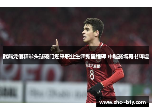 武磊凭借精彩头球破门迎来职业生涯新里程碑 中超赛场再书辉煌 武磊凭借精彩头球破门迎来职业生涯新里程碑 中超赛场再书辉煌