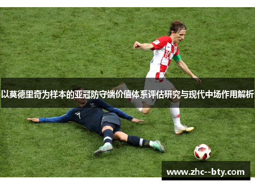以莫德里奇为样本的亚冠防守端价值体系评估研究与现代中场作用解析 以莫德里奇为样本的亚冠防守端价值体系评估研究与现代中场作用解析