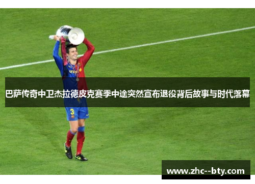 巴萨传奇中卫杰拉德皮克赛季中途突然宣布退役背后故事与时代落幕 巴萨传奇中卫杰拉德皮克赛季中途突然宣布退役背后故事与时代落幕