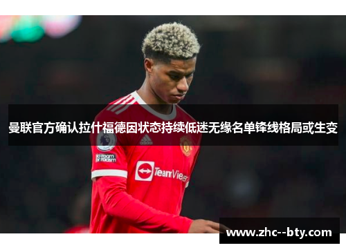 曼联官方确认拉什福德因状态持续低迷无缘名单锋线格局或生变 曼联官方确认拉什福德因状态持续低迷无缘名单锋线格局或生变