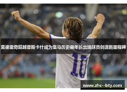 莫德里奇超越普斯卡什成为皇马历史最年长出场球员创造新里程碑 莫德里奇超越普斯卡什成为皇马历史最年长出场球员创造新里程碑