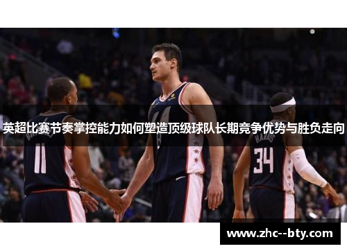 英超比赛节奏掌控能力如何塑造顶级球队长期竞争优势与胜负走向