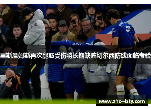 里斯詹姆斯再次腿筋受伤将长期缺阵切尔西防线面临考验 里斯詹姆斯再次腿筋受伤将长期缺阵切尔西防线面临考验