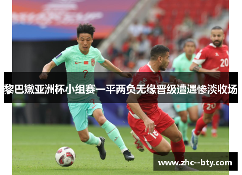 黎巴嫩亚洲杯小组赛一平两负无缘晋级遭遇惨淡收场 黎巴嫩亚洲杯小组赛一平两负无缘晋级遭遇惨淡收场