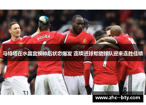 马特塔在水晶宫换帅后状态爆发 连续进球帮助球队迎来连胜佳绩 马特塔在水晶宫换帅后状态爆发 连续进球帮助球队迎来连胜佳绩